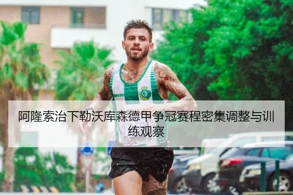 阿隆索治下勒沃库森德甲争冠赛程密集调整与训练观察